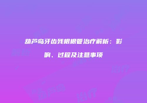 葫芦岛牙齿残根根管治疗解析：影响、过程及注意事项