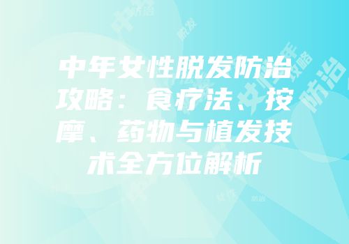 中年女性脱发防治攻略：食疗法、按摩、药物与植发技术全方位解析