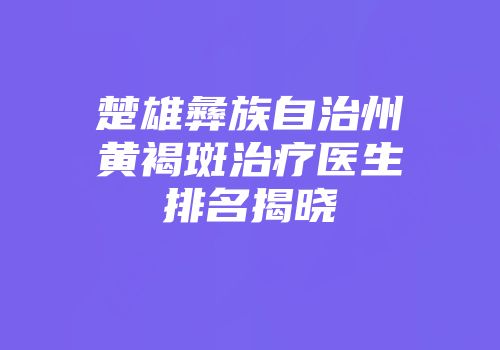 楚雄彝族自治州黄褐斑治疗医生排名揭晓