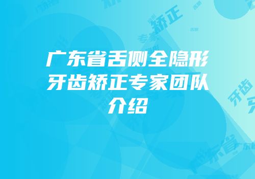 广东省舌侧全隐形牙齿矫正专家团队介绍