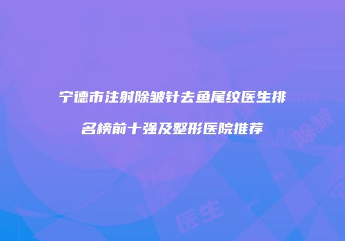 宁德市注射除皱针去鱼尾纹医生排名榜前十强及整形医院推荐