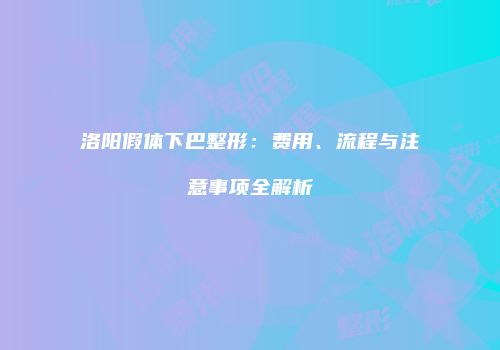 洛阳假体下巴整形：费用、流程与注意事项全解析