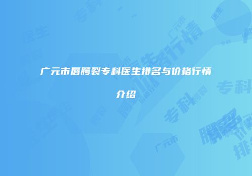 广元市唇腭裂专科医生排名与价格行情介绍