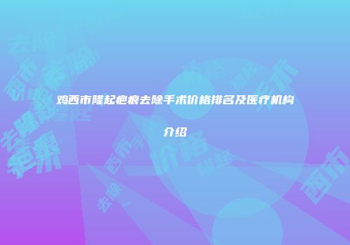 鸡西市隆起疤痕去除手术价格排名及医疗机构介绍