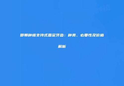 邯郸种植支持式固定牙齿：种类、必要性及价格解析
