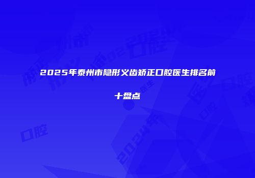 2025年泰州市隐形义齿矫正口腔医生排名前十盘点