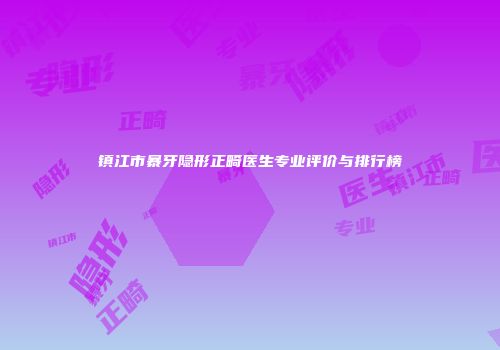 镇江市暴牙隐形正畸医生专业评价与排行榜