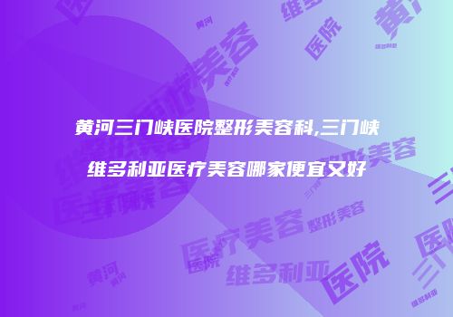 黄河三门峡医院整形美容科,三门峡维多利亚医疗美容哪家便宜又好