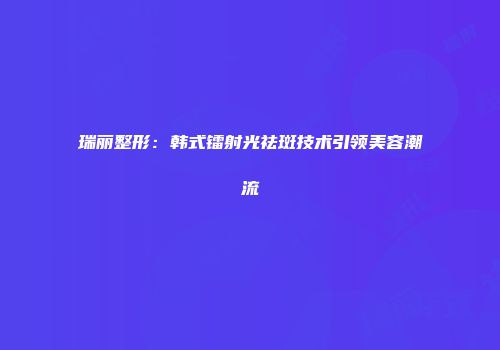 瑞丽整形：韩式镭射光祛斑技术引领美容潮流