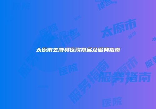 太原市去腋臭医院排名及服务指南