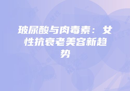 玻尿酸与肉毒素：女性抗衰老美容新趋势