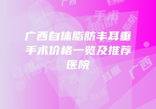 广西自体脂肪丰耳垂手术价格一览及推荐医院