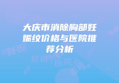 大庆市消除胸部妊娠纹价格与医院推荐分析