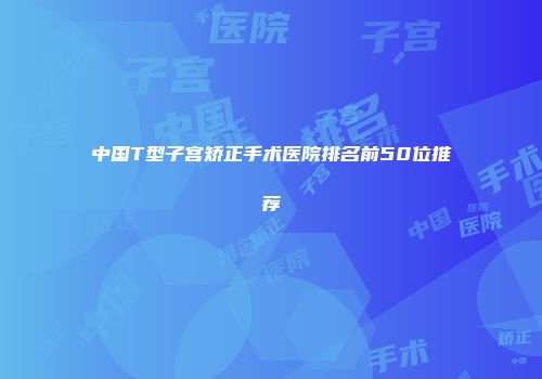 中国T型子宫矫正手术医院排名前50位推荐