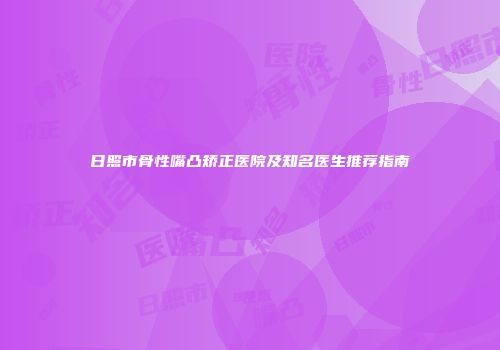 日照市骨性嘴凸矫正医院及知名医生推荐指南