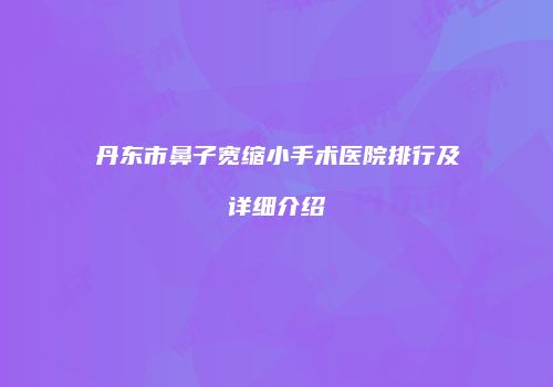 丹东市鼻子宽缩小手术医院排行及详细介绍