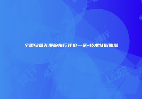 全国缩鼻孔医院排行评价一览-技术特别靠谱
