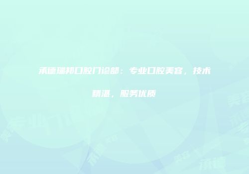 承德瑞邦口腔门诊部：专业口腔美容，技术精湛，服务优质