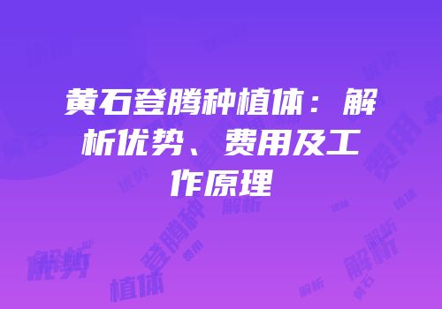 黄石登腾种植体：解析优势、费用及工作原理