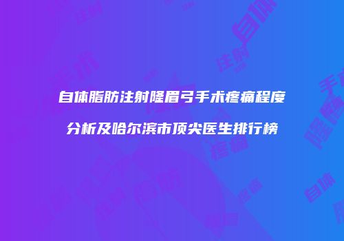 自体脂肪注射隆眉弓手术疼痛程度分析及哈尔滨市顶尖医生排行榜