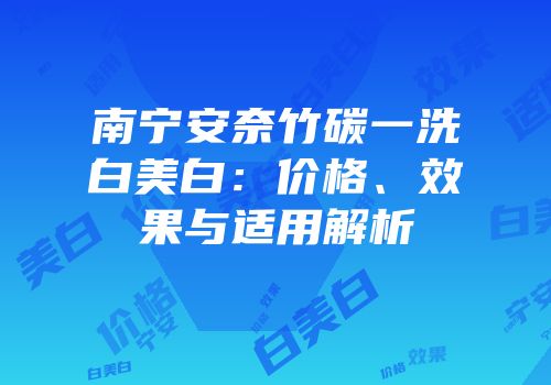 南宁安奈竹碳一洗白美白：价格、效果与适用解析