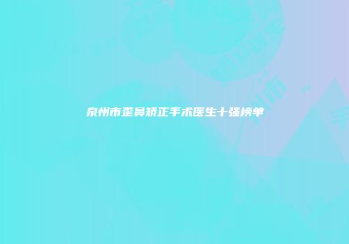 泉州市歪鼻矫正手术医生十强榜单