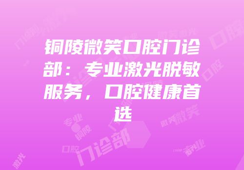 铜陵微笑口腔门诊部：专业激光脱敏服务，口腔健康首选