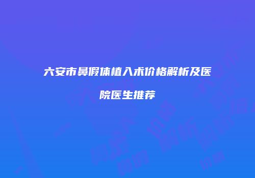 六安市鼻假体植入术价格解析及医院医生推荐