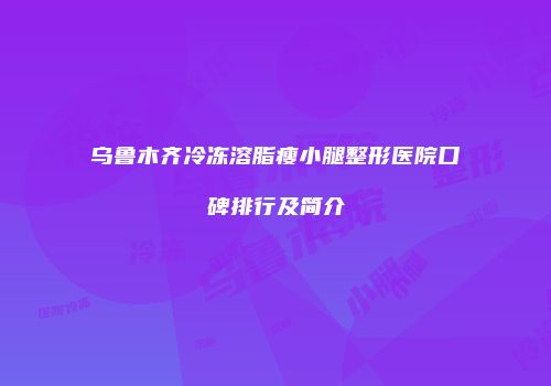 乌鲁木齐冷冻溶脂瘦小腿整形医院口碑排行及简介