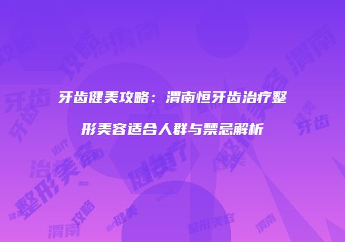牙齿健美攻略：渭南恒牙齿治疗整形美容适合人群与禁忌解析