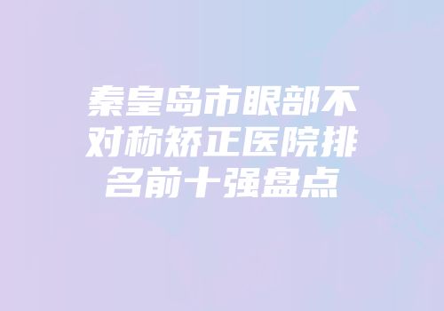 秦皇岛市眼部不对称矫正医院排名前十强盘点
