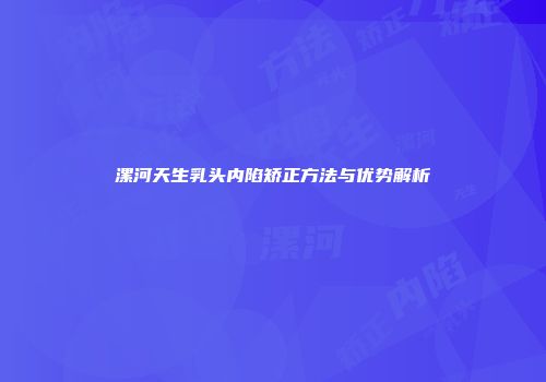 漯河天生乳头内陷矫正方法与优势解析