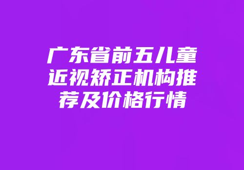 广东省前五儿童近视矫正机构推荐及价格行情