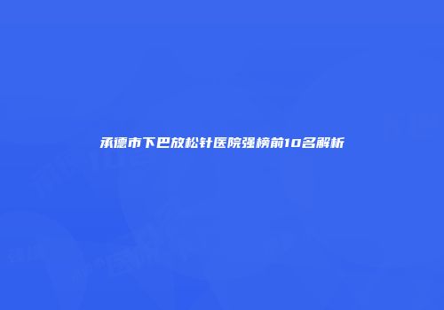 承德市下巴放松针医院强榜前10名解析