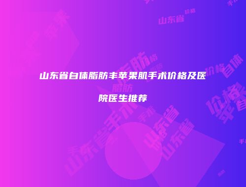 山东省自体脂肪丰苹果肌手术价格及医院医生推荐