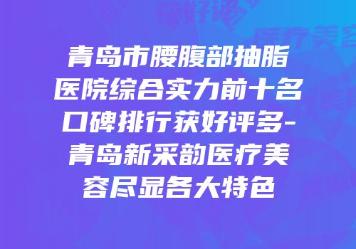 青岛市腰腹部抽脂医院综合实力前十名口碑排行获好评多-青岛新采韵医疗美容尽显各大特色
