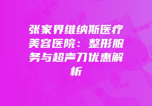 张家界维纳斯医疗美容医院：整形服务与超声刀优惠解析
