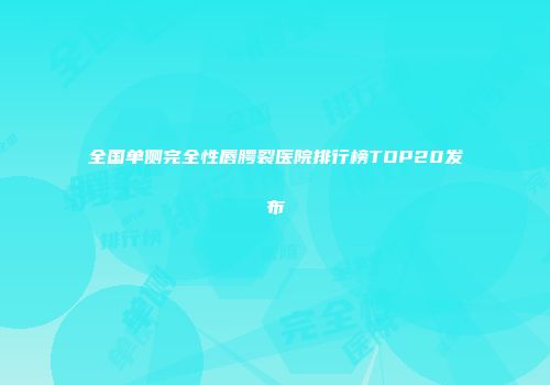 全国单侧完全性唇腭裂医院排行榜TOP20发布
