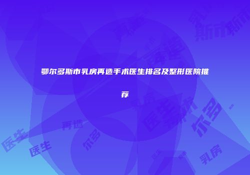 鄂尔多斯市乳房再造手术医生排名及整形医院推荐