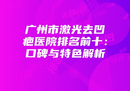 广州市激光去凹疤医院排名前十：口碑与特色解析