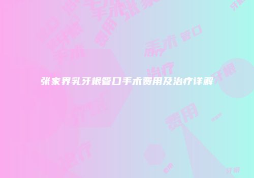 张家界乳牙根管口手术费用及治疗详解
