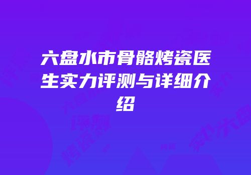 六盘水市骨骼烤瓷医生实力评测与详细介绍