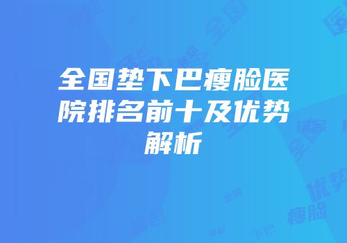 全国垫下巴瘦脸医院排名前十及优势解析