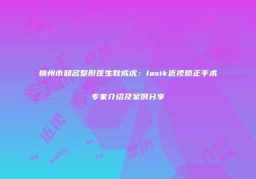 锦州市知名整形医生耿成虎：lasik近视矫正手术专家介绍及案例分享