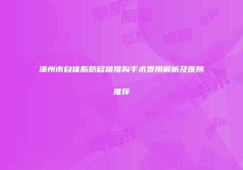 漳州市自体脂肪移植隆胸手术费用解析及医院推荐