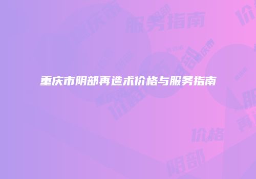 重庆市阴部再造术价格与服务指南