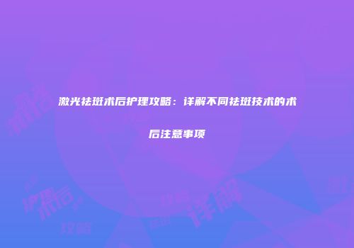 激光祛斑术后护理攻略：详解不同祛斑技术的术后注意事项