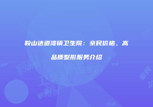 鞍山达道湾镇卫生院：亲民价格，高品质整形服务介绍