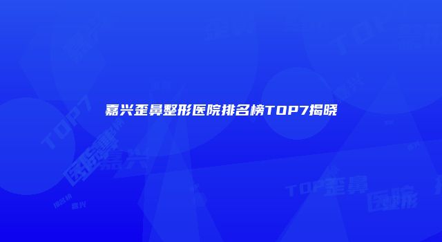 嘉兴歪鼻整形医院排名榜TOP7揭晓