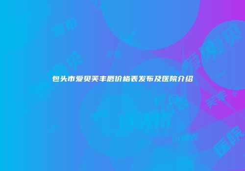 包头市爱贝芙丰唇价格表发布及医院介绍